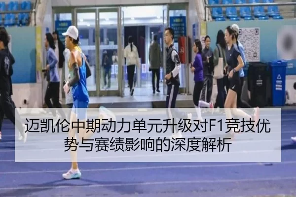 迈凯伦中期动力单元升级对F1竞技优势与赛绩影响的深度解析