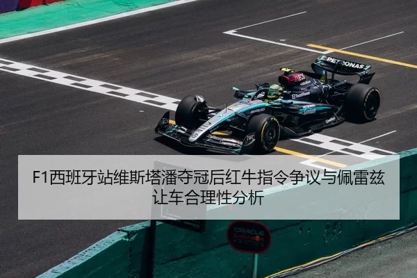 F1西班牙站维斯塔潘夺冠后红牛指令争议与佩雷兹让车合理性分析