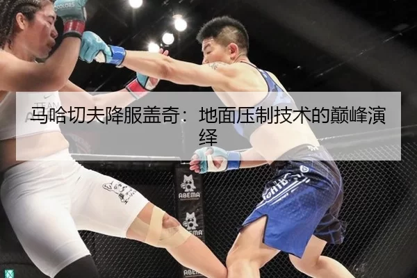 马哈切夫降服盖奇：地面压制技术的巅峰演绎