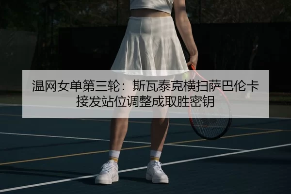 温网女单第三轮：斯瓦泰克横扫萨巴伦卡 接发站位调整成取胜密钥